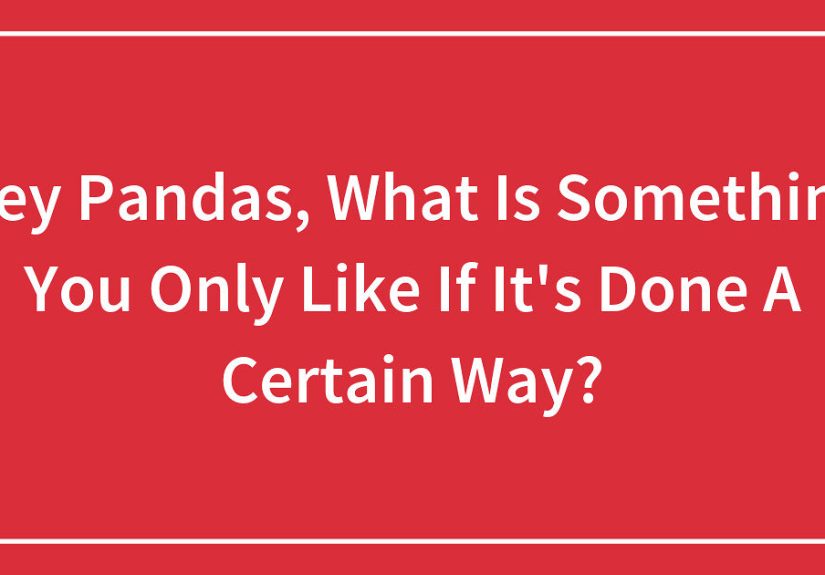 Hey Pandas, What Is Something You Only Like If It’s Done A Certain Way? (Closed)