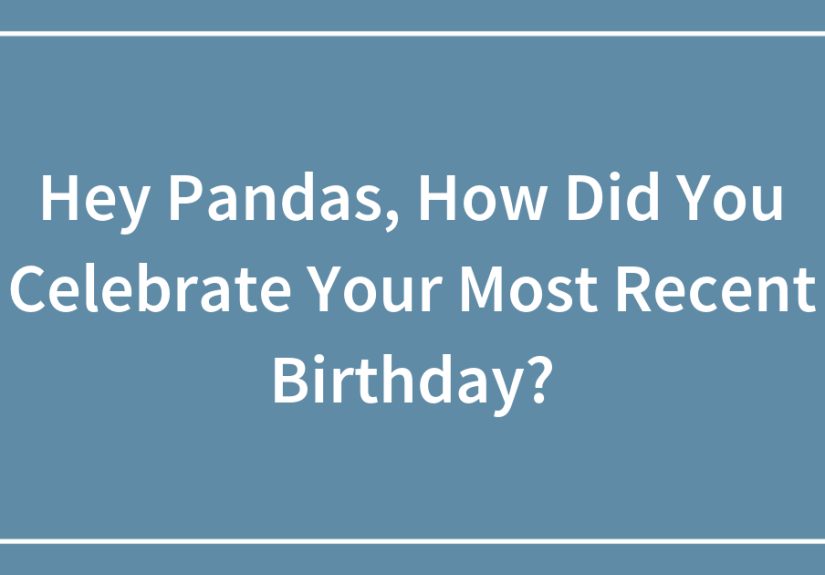 Hey Pandas, How Did You Celebrate Your Most Recent Birthday? (Closed)