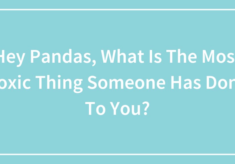 Hey Pandas, What Is The Most Toxic Thing Someone Has Done To You?