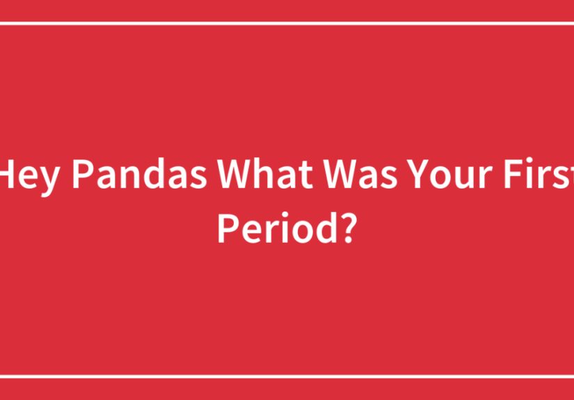 Hey Pandas What Was Your First Period?