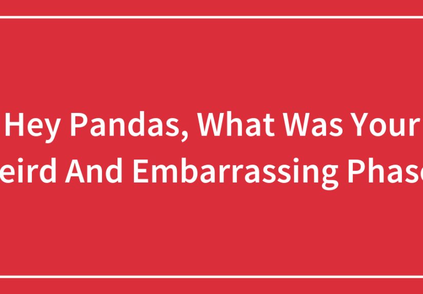 Hey Pandas, What Was Your Weird And Embarrassing Phase?