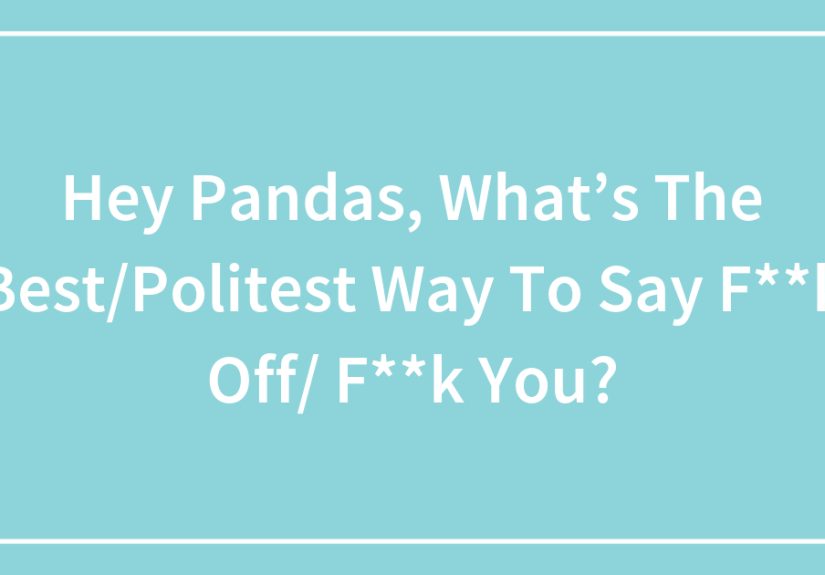 Hey Pandas, What’s The Best/Politest Way To Say F**k Off/ F**k You?
