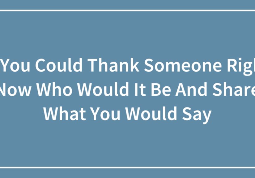 If You Could Thank Someone Right Now Who Would It Be And Share What You Would Say