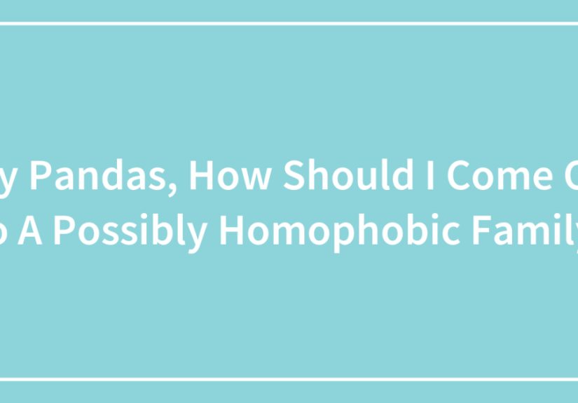Hey Pandas, How Should I Come Out To A Possibly Homophobic Family?