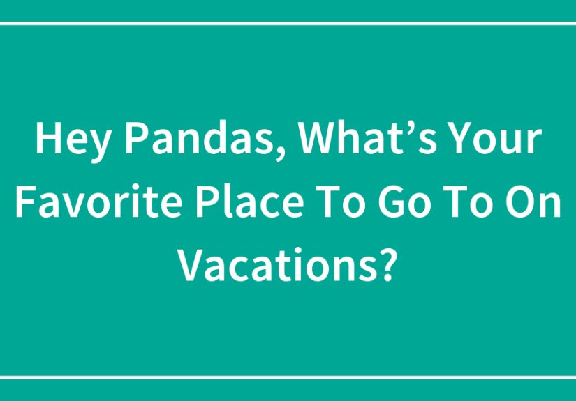 Hey Pandas, What’s Your Favorite Place To Go To On Vacations?