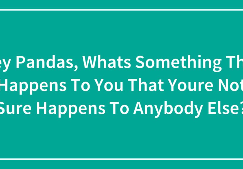 Hey Pandas, Whats Something That Happens To You That Youre Not Sure Happens To Anybody Else?