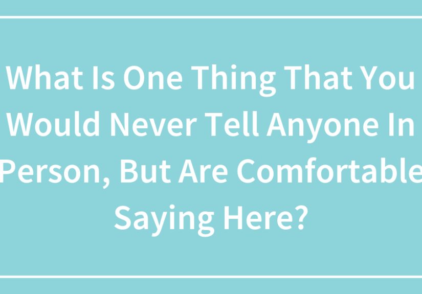 What Is One Thing That You Would Never Tell Anyone In Person, But Are Comfortable Saying Here?